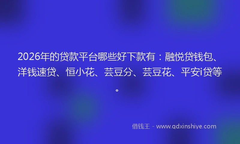 2026年的贷款平台哪些好下款有：融悦贷钱包、洋钱速贷、恒小花、芸豆分、芸豆花、平安i贷等。