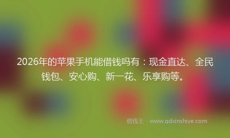 2026年的苹果手机能借钱吗有：现金直达、全民钱包、安心购、新一花、乐享购等。