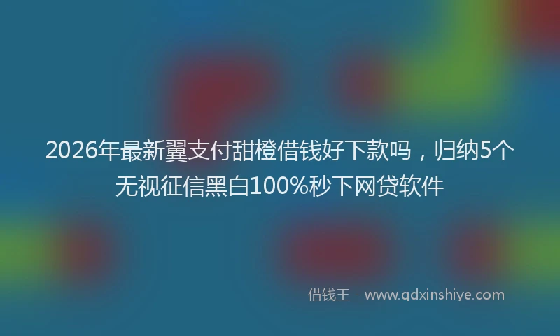 2026年最新翼支付甜橙借钱好下款吗，归纳5个无视征信黑白100%秒下网贷软件
