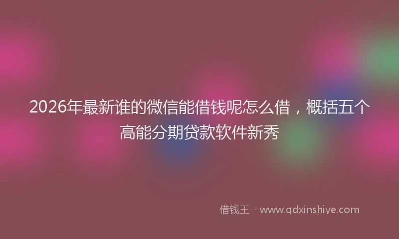 2026年最新谁的微信能借钱呢怎么借，概括五个高能分期贷款软件新秀