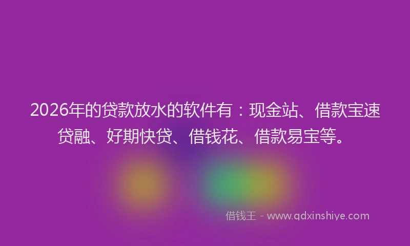 2026年的贷款放水的软件有：现金站、借款宝速贷融、好期快贷、借钱花、借款易宝等。