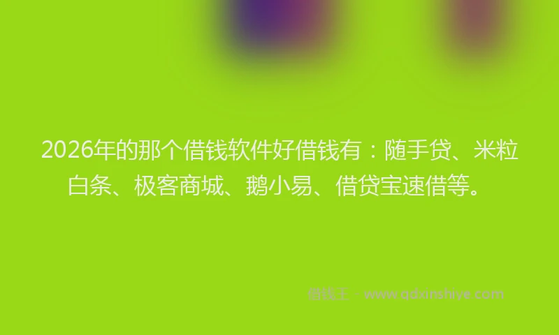 2026年的那个借钱软件好借钱有：随手贷、米粒白条、极客商城、鹅小易、借贷宝速借等。