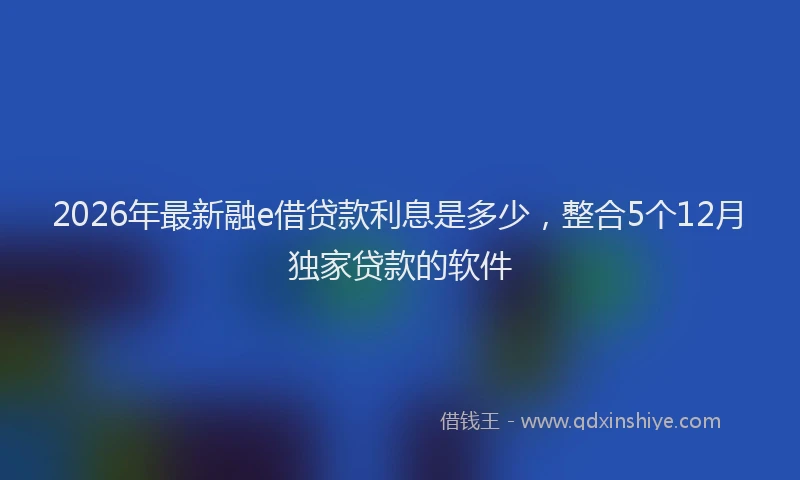 2026年最新融e借贷款利息是多少，整合5个12月独家贷款的软件
