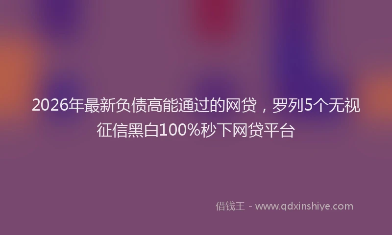 2026年最新负债高能通过的网贷，罗列5个无视征信黑白100%秒下网贷平台