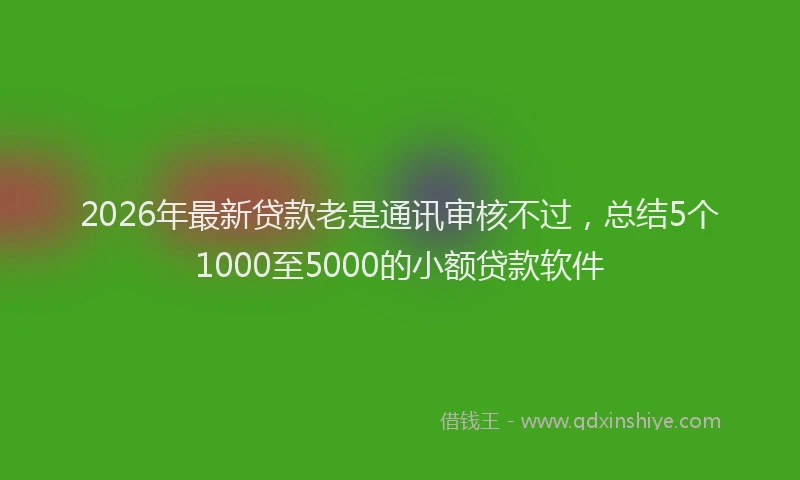 2026年最新贷款老是通讯审核不过，总结5个1000至5000的小额贷款软件