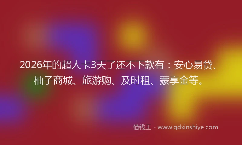 2026年的超人卡3天了还不下款有：安心易贷、柚子商城、旅游购、及时租、蒙享金等。