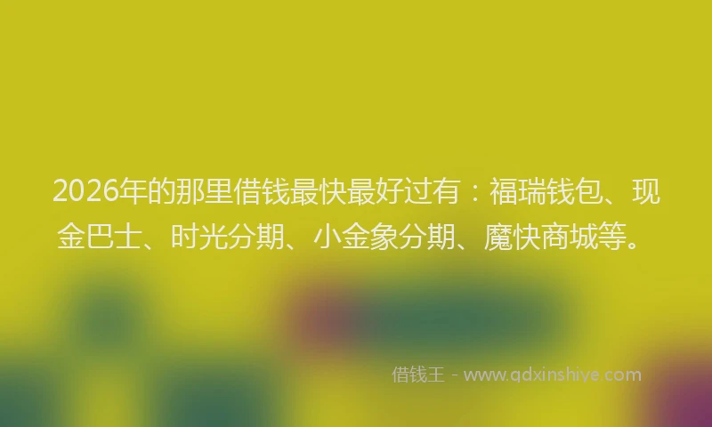2026年的那里借钱最快最好过有：福瑞钱包、现金巴士、时光分期、小金象分期、魔快商城等。