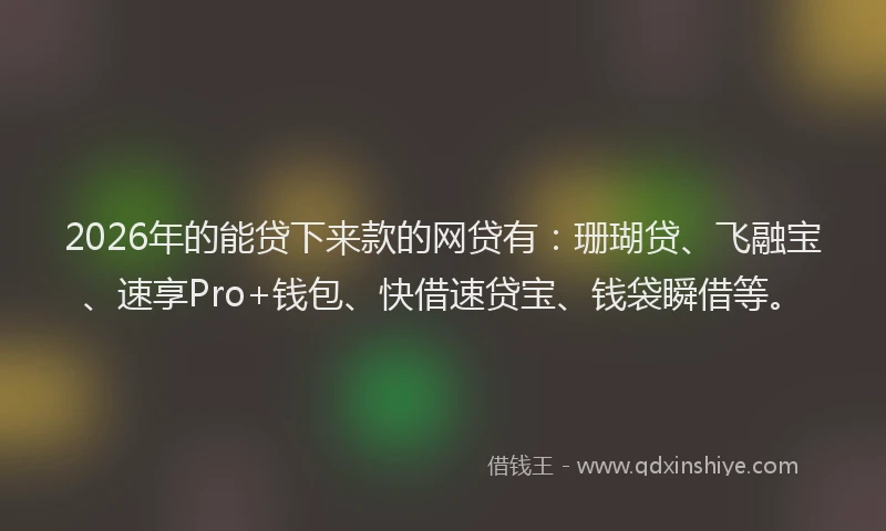 2026年的能贷下来款的网贷有：珊瑚贷、飞融宝、速享Pro+钱包、快借速贷宝、钱袋瞬借等。