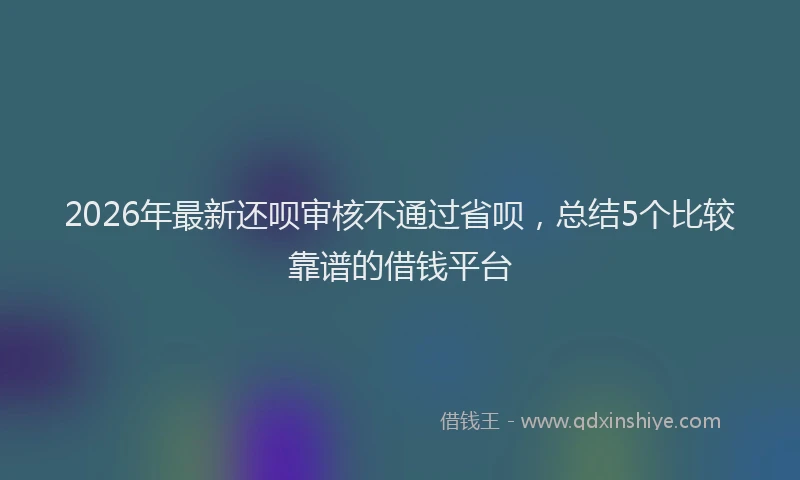 2026年最新还呗审核不通过省呗，总结5个比较靠谱的借钱平台