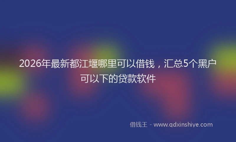 2026年最新都江堰哪里可以借钱，汇总5个黑户可以下的贷款软件