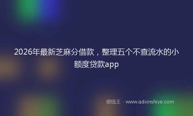 2026年最新芝麻分借款，整理五个不查流水的小额度贷款app