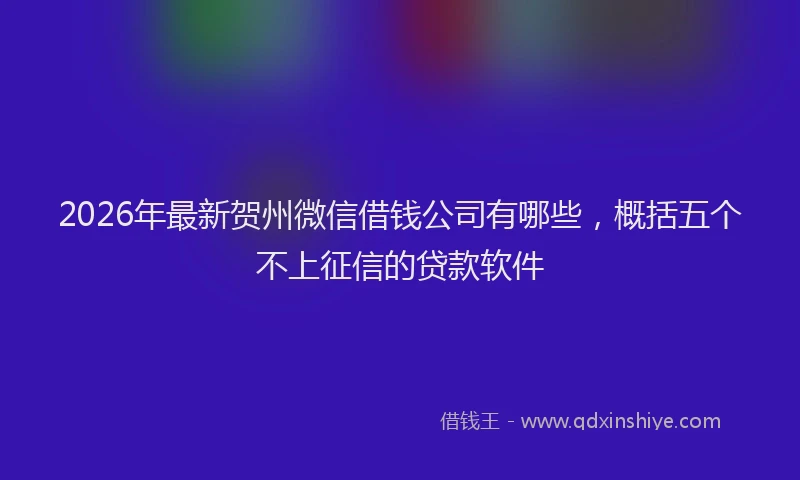 2026年最新贺州微信借钱公司有哪些，概括五个不上征信的贷款软件