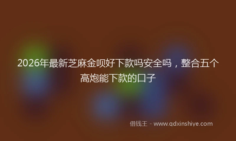 2026年最新芝麻金呗好下款吗安全吗，整合五个高炮能下款的口子