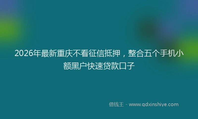 2026年最新重庆不看征信抵押，整合五个手机小额黑户快速贷款口子