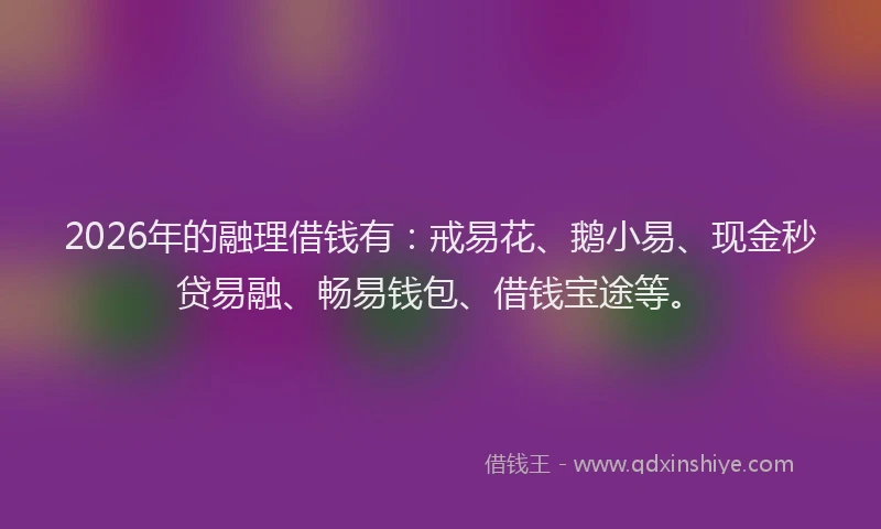 2026年的融理借钱有：戒易花、鹅小易、现金秒贷易融、畅易钱包、借钱宝途等。