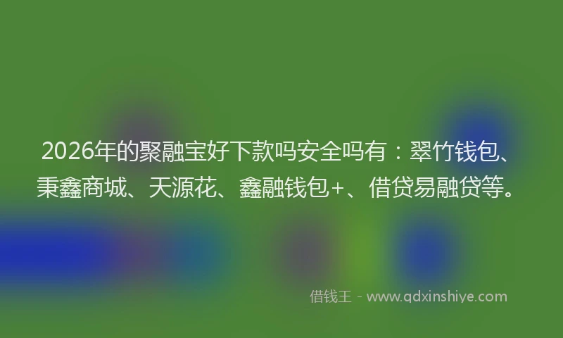 2026年的聚融宝好下款吗安全吗有：翠竹钱包、秉鑫商城、天源花、鑫融钱包+、借贷易融贷等。
