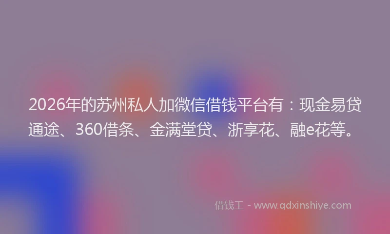 2026年的苏州私人加微信借钱平台有：现金易贷通途、360借条、金满堂贷、浙享花、融e花等。