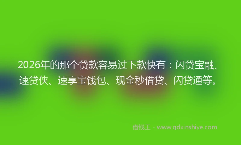 2026年的那个贷款容易过下款快有：闪贷宝融、速贷侠、速享宝钱包、现金秒借贷、闪贷通等。