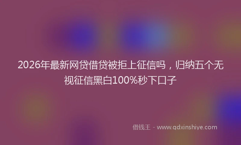 2026年最新网贷借贷被拒上征信吗，归纳五个无视征信黑白100%秒下口子