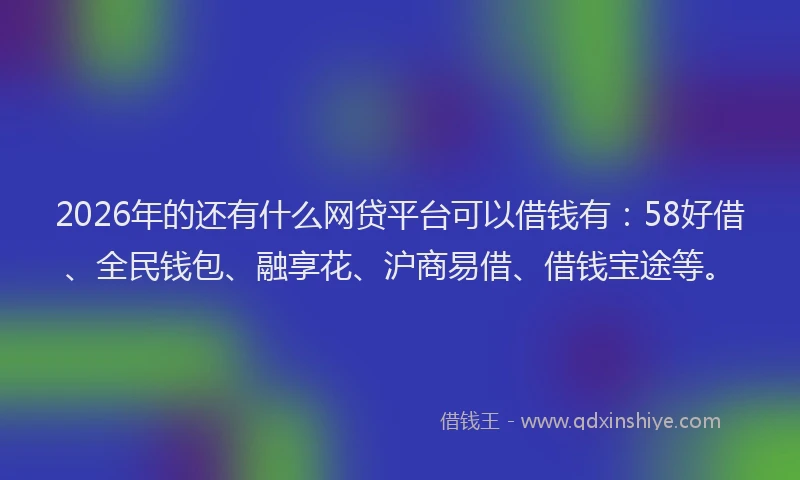 2026年的还有什么网贷平台可以借钱有：58好借、全民钱包、融享花、沪商易借、借钱宝途等。