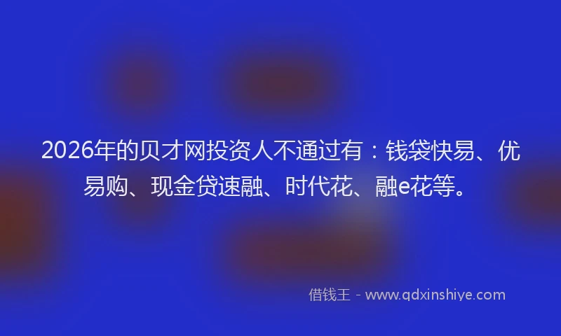 2026年的贝才网投资人不通过有：钱袋快易、优易购、现金贷速融、时代花、融e花等。