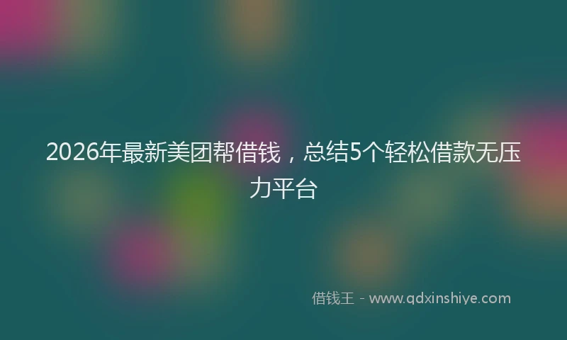2026年最新美团帮借钱，总结5个轻松借款无压力平台