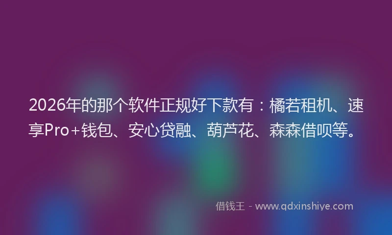 2026年的那个软件正规好下款有：橘若租机、速享Pro+钱包、安心贷融、葫芦花、森森借呗等。