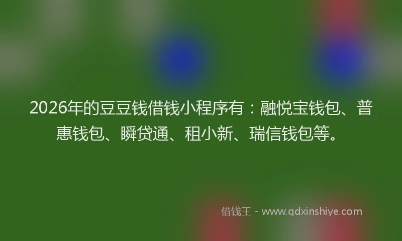 2026年的豆豆钱借钱小程序有：融悦宝钱包、普惠钱包、瞬贷通、租小新、瑞信钱包等。