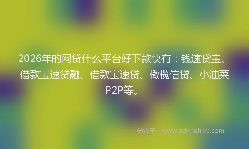 2026年的网贷什么平台好下款快有：钱速贷宝、借款宝速贷融、借款宝速贷、橄榄信贷、小油菜P2P等。
