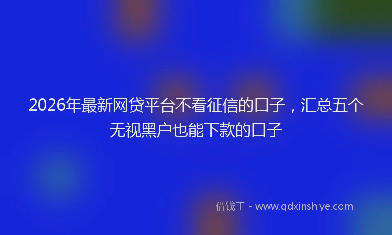 2026年最新网贷平台不看征信的口子，汇总五个无视黑户也能下款的口子