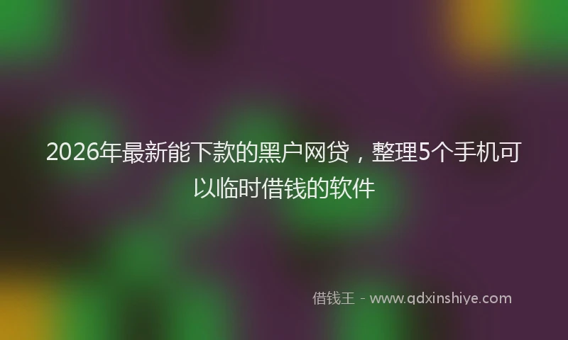 2026年最新能下款的黑户网贷，整理5个手机可以临时借钱的软件