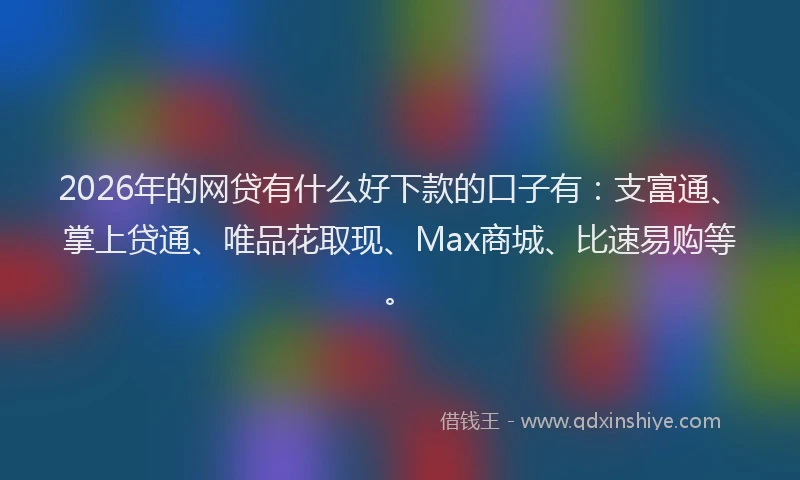 2026年的网贷有什么好下款的口子有：支富通、掌上贷通、唯品花取现、Max商城、比速易购等。