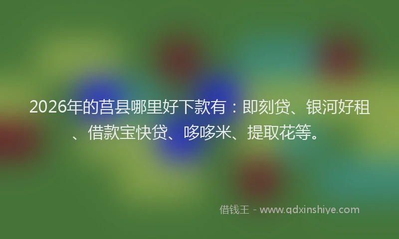2026年的莒县哪里好下款有：即刻贷、银河好租、借款宝快贷、哆哆米、提取花等。
