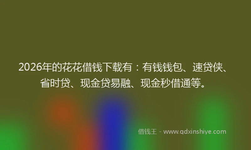 2026年的花花借钱下载有：有钱钱包、速贷侠、省时贷、现金贷易融、现金秒借通等。