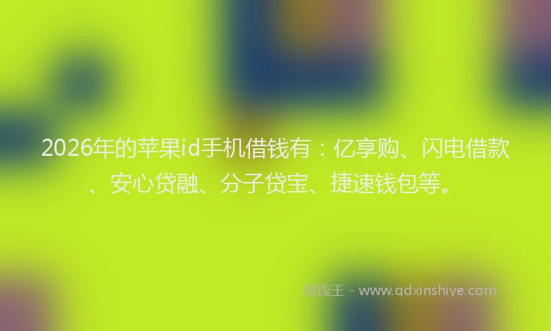 2026年的苹果id手机借钱有：亿享购、闪电借款、安心贷融、分子贷宝、捷速钱包等。