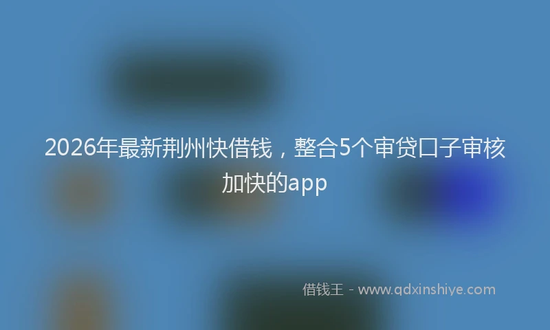 2026年最新荆州快借钱，整合5个审贷口子审核加快的app