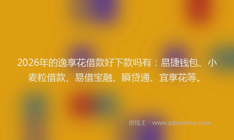 2026年的逸享花借款好下款吗有：易捷钱包、小麦粒借款、易借宝融、瞬贷通、宜享花等。