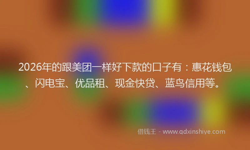 2026年的跟美团一样好下款的口子有：惠花钱包、闪电宝、优品租、现金快贷、蓝鸟信用等。