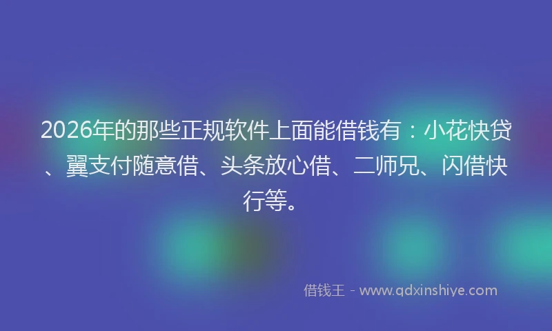 2026年的那些正规软件上面能借钱有：小花快贷、翼支付随意借、头条放心借、二师兄、闪借快行等。