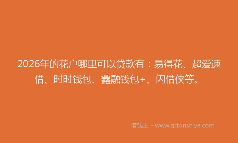2026年的花户哪里可以贷款有：易得花、超爱速借、时时钱包、鑫融钱包+、闪借侠等。