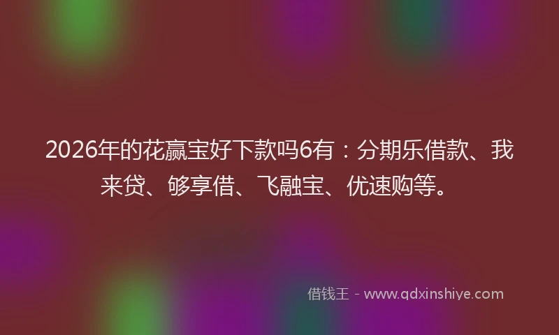 2026年的花赢宝好下款吗6有：分期乐借款、我来贷、够享借、飞融宝、优速购等。