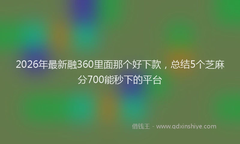 2026年最新融360里面那个好下款，总结5个芝麻分700能秒下的平台
