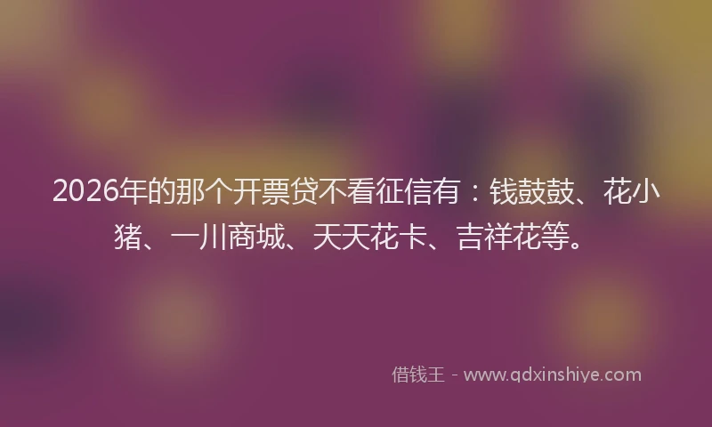 2026年的那个开票贷不看征信有：钱鼓鼓、花小猪、一川商城、天天花卡、吉祥花等。