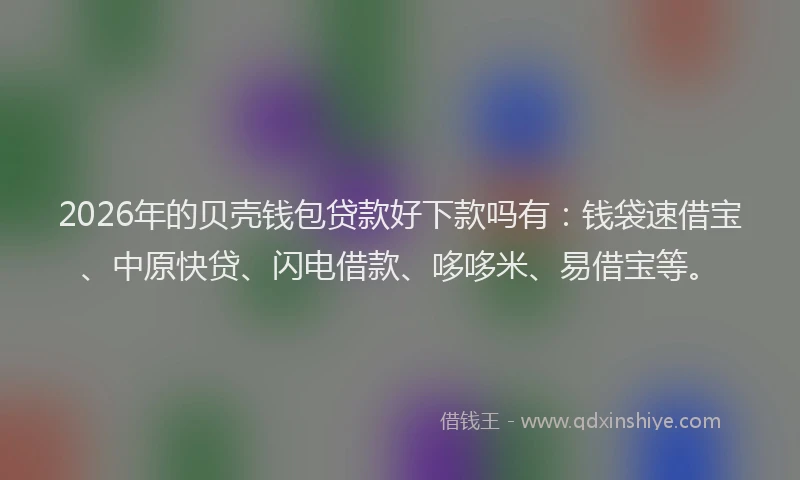 2026年的贝壳钱包贷款好下款吗有：钱袋速借宝、中原快贷、闪电借款、哆哆米、易借宝等。