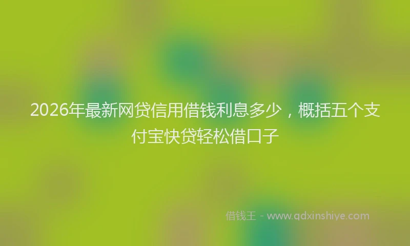 2026年最新网贷信用借钱利息多少，概括五个支付宝快贷轻松借口子