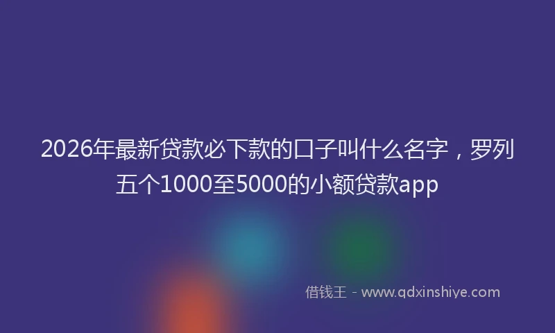2026年最新贷款必下款的口子叫什么名字，罗列五个1000至5000的小额贷款app