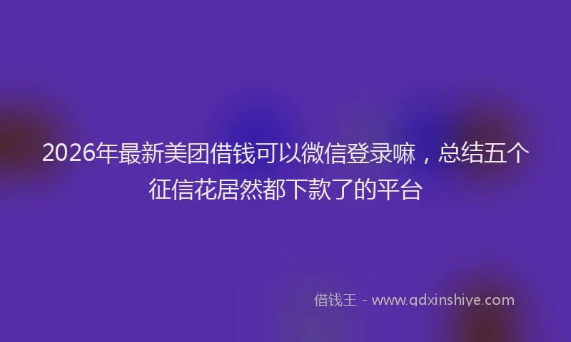 2026年最新美团借钱可以微信登录嘛，总结五个征信花居然都下款了的平台