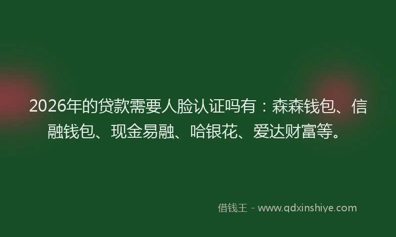 2026年的贷款需要人脸认证吗有：森森钱包、信融钱包、现金易融、哈银花、爱达财富等。