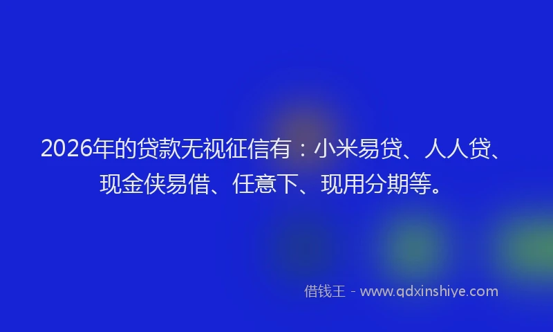 2026年的贷款无视征信有：小米易贷、人人贷、现金侠易借、任意下、现用分期等。