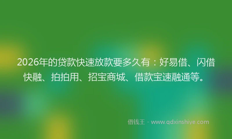 2026年的贷款快速放款要多久有：好易借、闪借快融、拍拍用、招宝商城、借款宝速融通等。